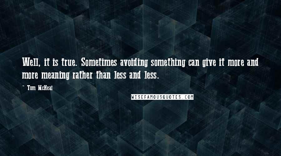 Tom McNeal Quotes: Well, it is true. Sometimes avoiding something can give it more and more meaning rather than less and less.