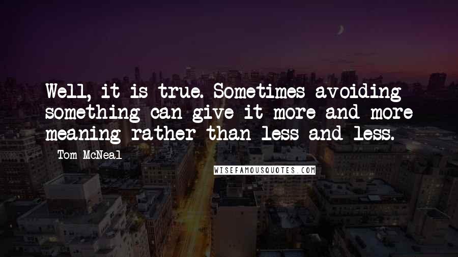 Tom McNeal Quotes: Well, it is true. Sometimes avoiding something can give it more and more meaning rather than less and less.