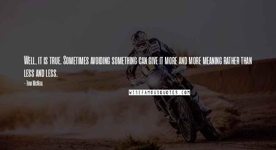 Tom McNeal Quotes: Well, it is true. Sometimes avoiding something can give it more and more meaning rather than less and less.