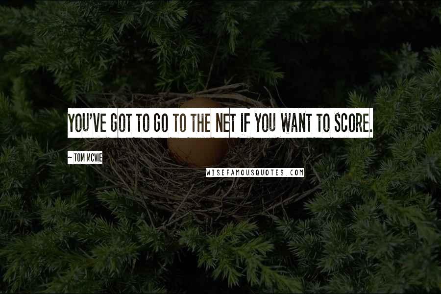 Tom McVie Quotes: You've got to go to the net if you want to score.