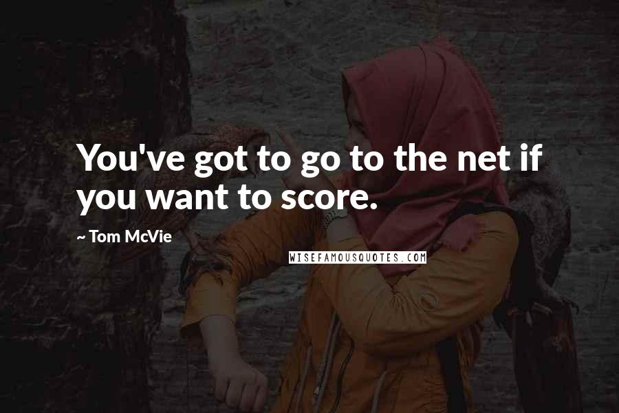 Tom McVie Quotes: You've got to go to the net if you want to score.