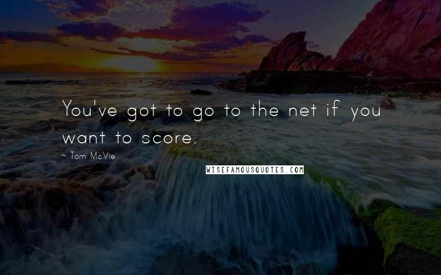 Tom McVie Quotes: You've got to go to the net if you want to score.