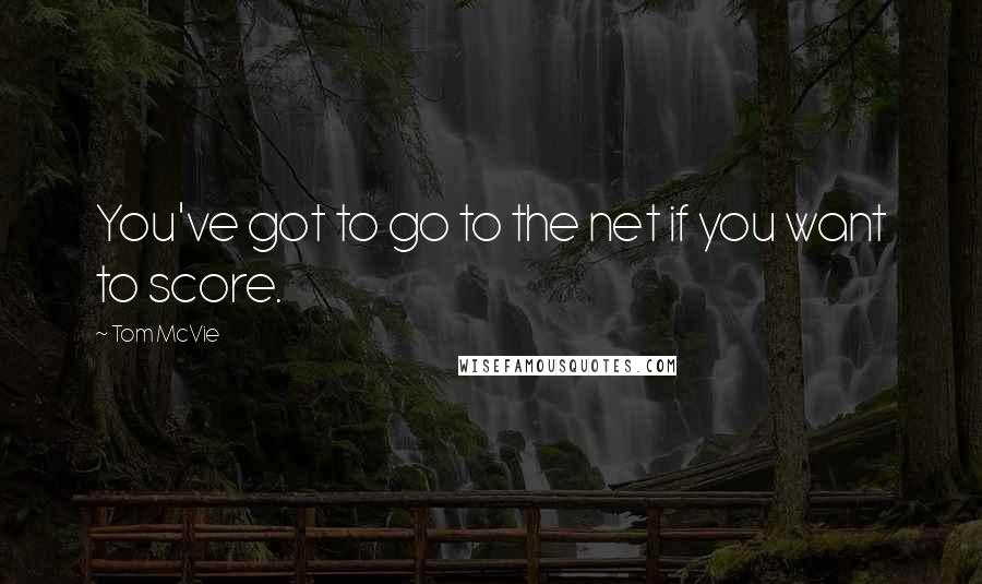 Tom McVie Quotes: You've got to go to the net if you want to score.