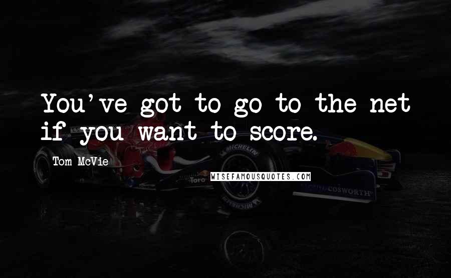 Tom McVie Quotes: You've got to go to the net if you want to score.