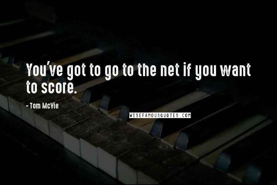 Tom McVie Quotes: You've got to go to the net if you want to score.