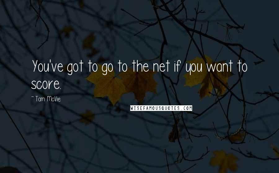 Tom McVie Quotes: You've got to go to the net if you want to score.