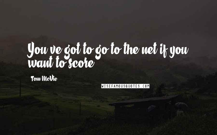 Tom McVie Quotes: You've got to go to the net if you want to score.