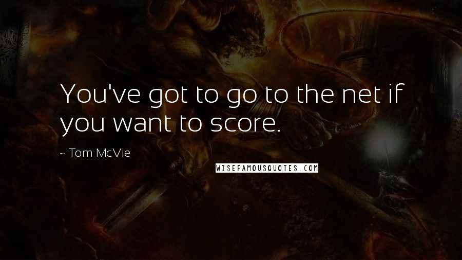 Tom McVie Quotes: You've got to go to the net if you want to score.