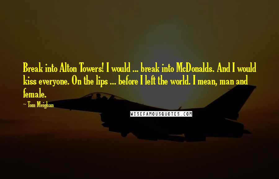 Tom Meighan Quotes: Break into Alton Towers! I would ... break into McDonalds. And I would kiss everyone. On the lips ... before I left the world. I mean, man and female.