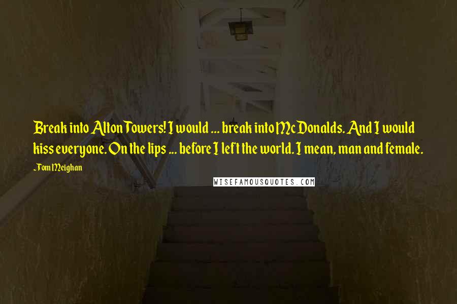 Tom Meighan Quotes: Break into Alton Towers! I would ... break into McDonalds. And I would kiss everyone. On the lips ... before I left the world. I mean, man and female.