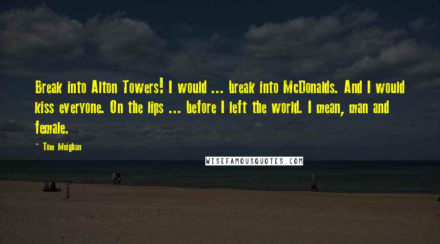 Tom Meighan Quotes: Break into Alton Towers! I would ... break into McDonalds. And I would kiss everyone. On the lips ... before I left the world. I mean, man and female.