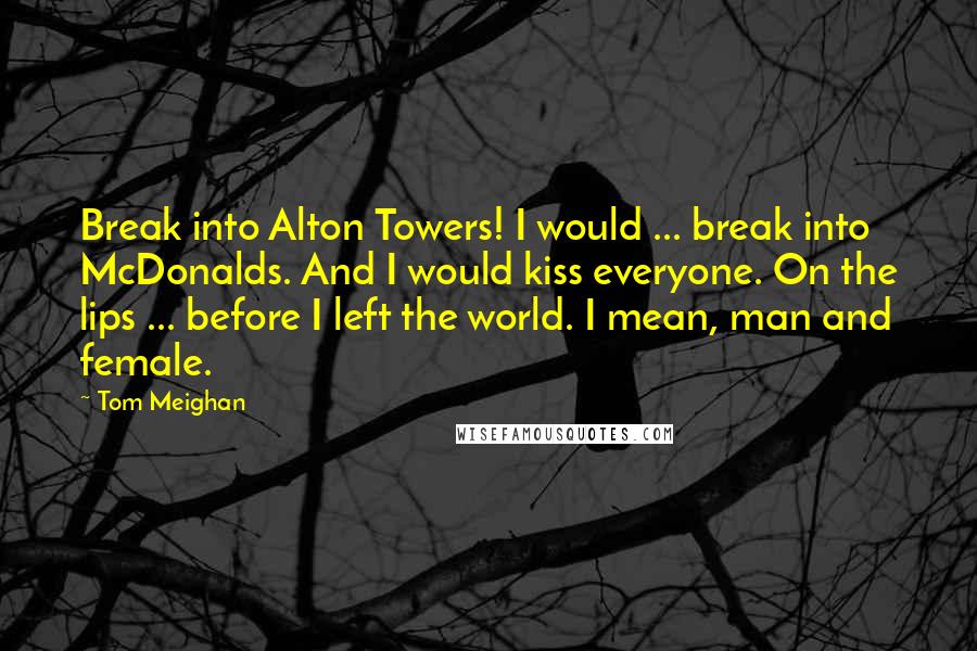 Tom Meighan Quotes: Break into Alton Towers! I would ... break into McDonalds. And I would kiss everyone. On the lips ... before I left the world. I mean, man and female.