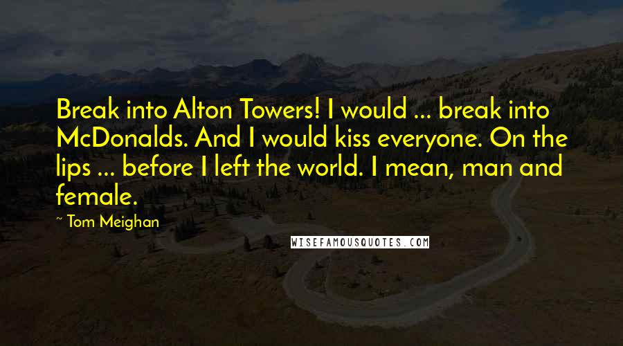 Tom Meighan Quotes: Break into Alton Towers! I would ... break into McDonalds. And I would kiss everyone. On the lips ... before I left the world. I mean, man and female.