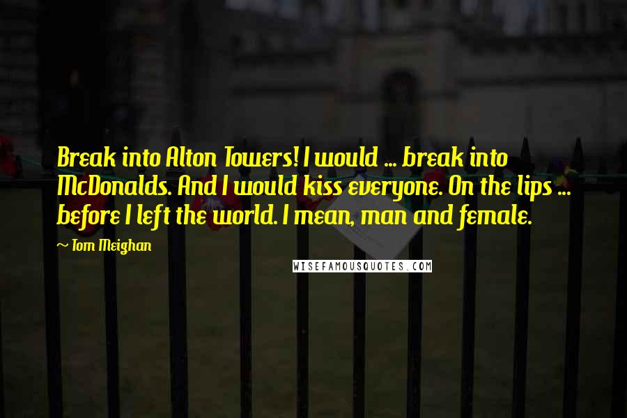 Tom Meighan Quotes: Break into Alton Towers! I would ... break into McDonalds. And I would kiss everyone. On the lips ... before I left the world. I mean, man and female.
