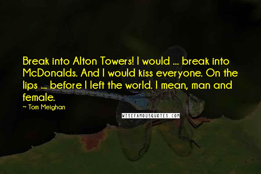 Tom Meighan Quotes: Break into Alton Towers! I would ... break into McDonalds. And I would kiss everyone. On the lips ... before I left the world. I mean, man and female.