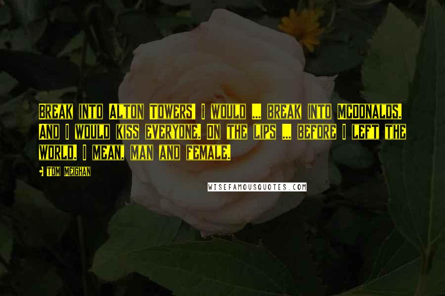 Tom Meighan Quotes: Break into Alton Towers! I would ... break into McDonalds. And I would kiss everyone. On the lips ... before I left the world. I mean, man and female.