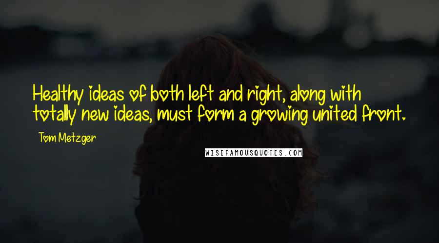 Tom Metzger Quotes: Healthy ideas of both left and right, along with totally new ideas, must form a growing united front.