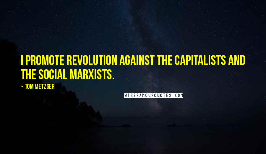 Tom Metzger Quotes: I promote revolution against the Capitalists and the Social Marxists.