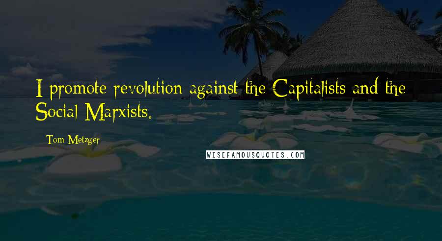 Tom Metzger Quotes: I promote revolution against the Capitalists and the Social Marxists.
