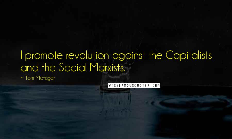 Tom Metzger Quotes: I promote revolution against the Capitalists and the Social Marxists.