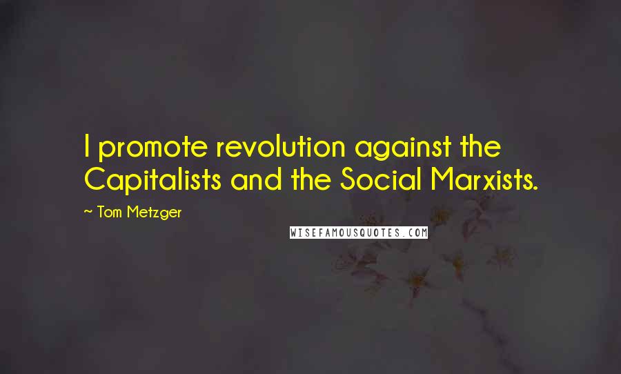 Tom Metzger Quotes: I promote revolution against the Capitalists and the Social Marxists.