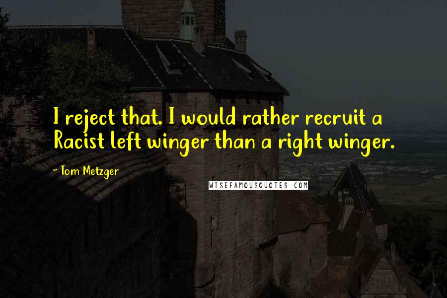 Tom Metzger Quotes: I reject that. I would rather recruit a Racist left winger than a right winger.