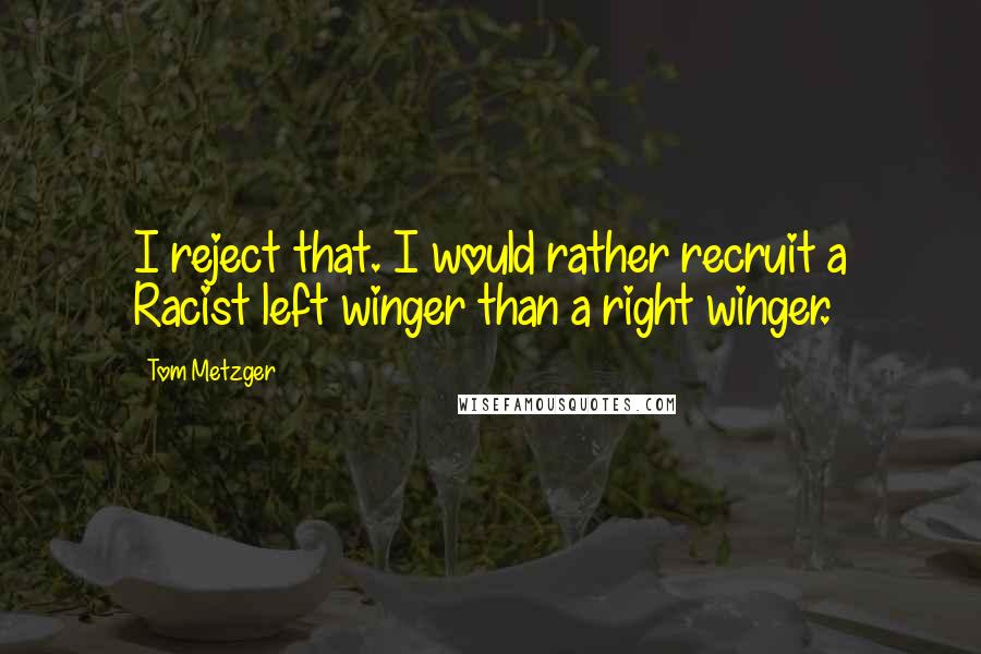 Tom Metzger Quotes: I reject that. I would rather recruit a Racist left winger than a right winger.