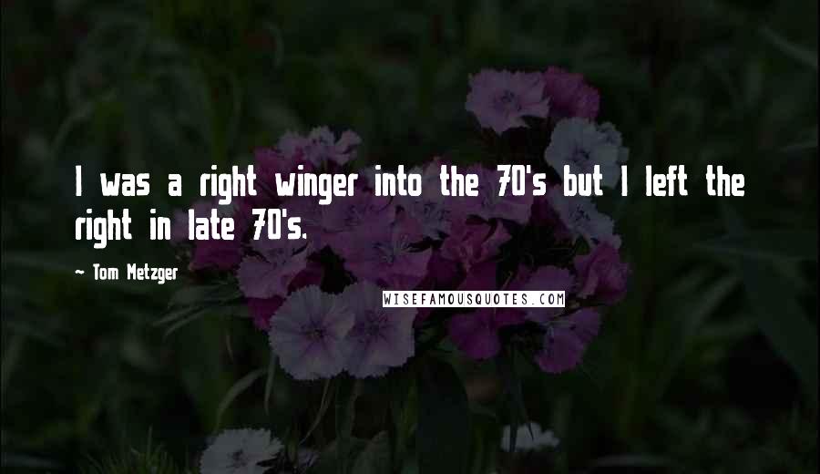 Tom Metzger Quotes: I was a right winger into the 70's but I left the right in late 70's.