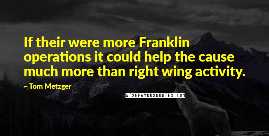 Tom Metzger Quotes: If their were more Franklin operations it could help the cause much more than right wing activity.