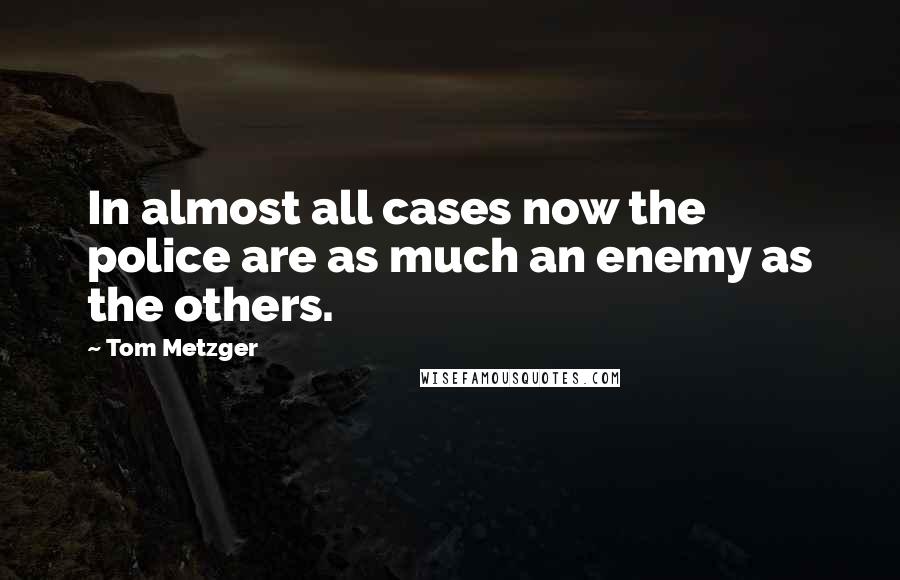 Tom Metzger Quotes: In almost all cases now the police are as much an enemy as the others.