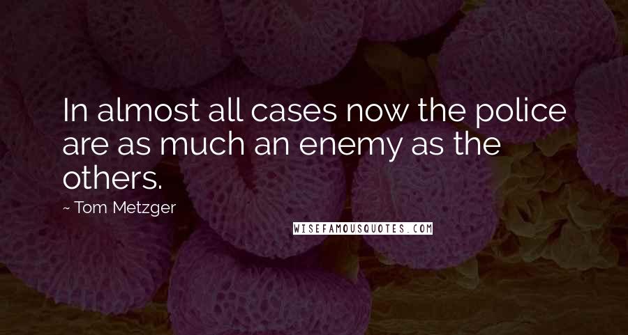 Tom Metzger Quotes: In almost all cases now the police are as much an enemy as the others.