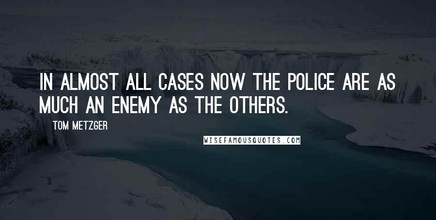 Tom Metzger Quotes: In almost all cases now the police are as much an enemy as the others.