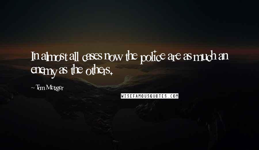 Tom Metzger Quotes: In almost all cases now the police are as much an enemy as the others.