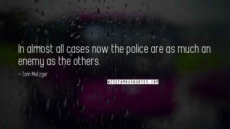 Tom Metzger Quotes: In almost all cases now the police are as much an enemy as the others.