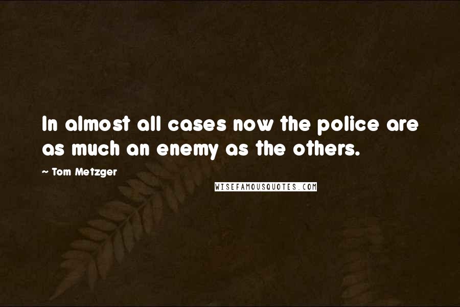Tom Metzger Quotes: In almost all cases now the police are as much an enemy as the others.