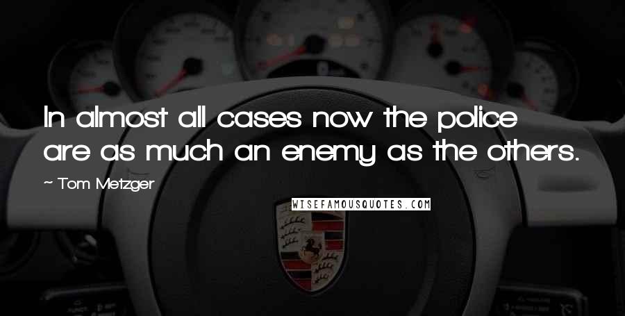 Tom Metzger Quotes: In almost all cases now the police are as much an enemy as the others.