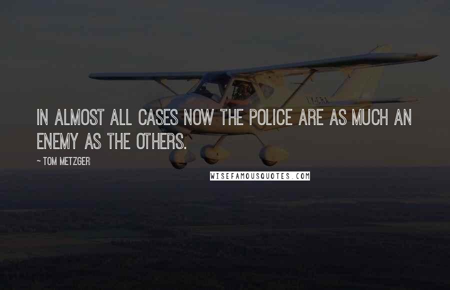 Tom Metzger Quotes: In almost all cases now the police are as much an enemy as the others.