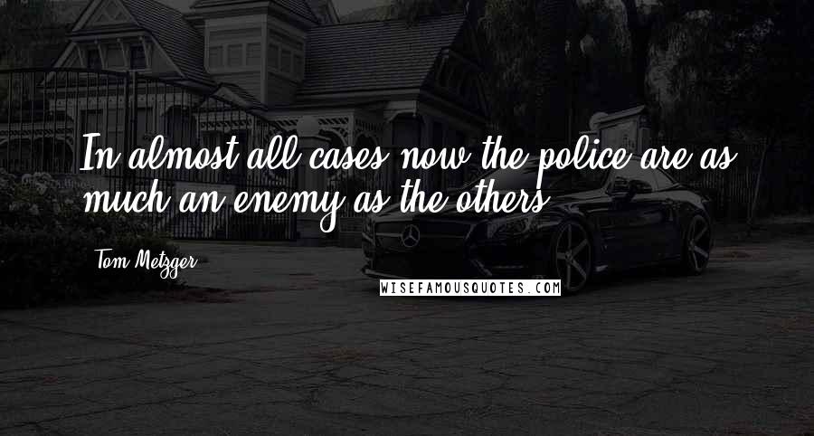 Tom Metzger Quotes: In almost all cases now the police are as much an enemy as the others.