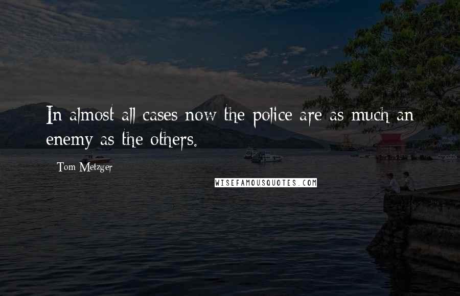 Tom Metzger Quotes: In almost all cases now the police are as much an enemy as the others.