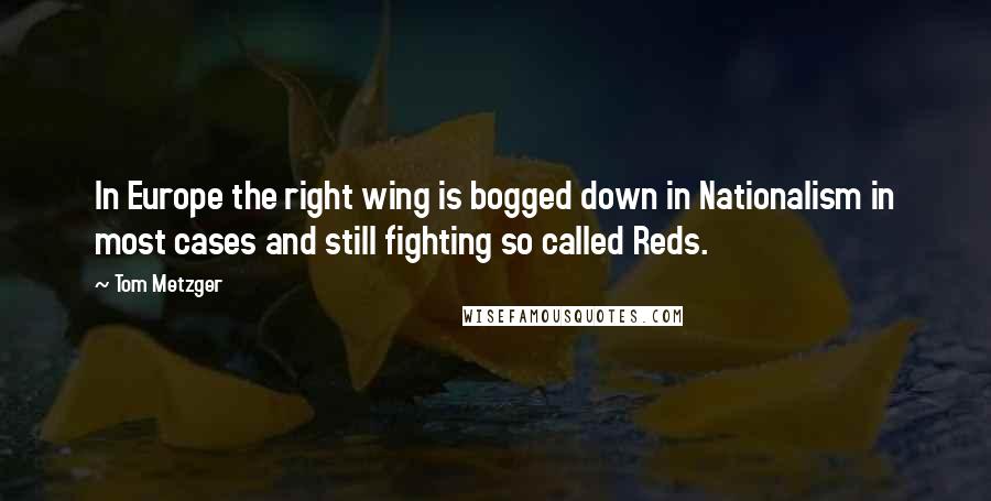 Tom Metzger Quotes: In Europe the right wing is bogged down in Nationalism in most cases and still fighting so called Reds.