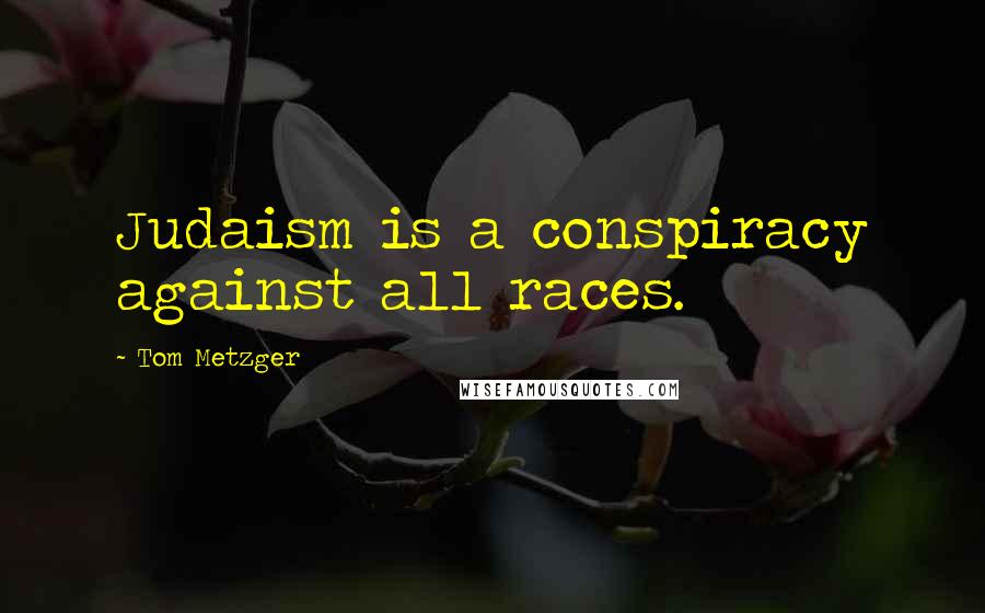 Tom Metzger Quotes: Judaism is a conspiracy against all races.