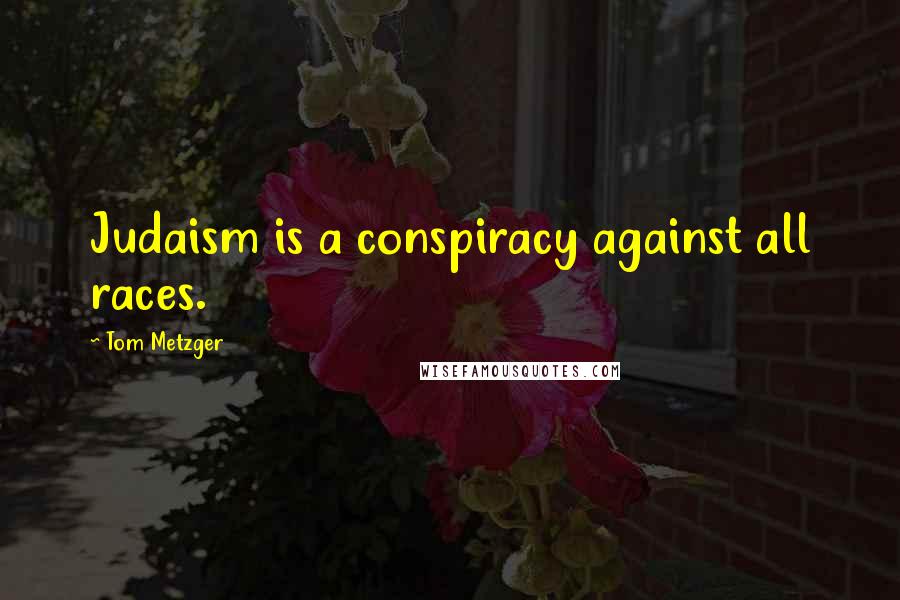 Tom Metzger Quotes: Judaism is a conspiracy against all races.