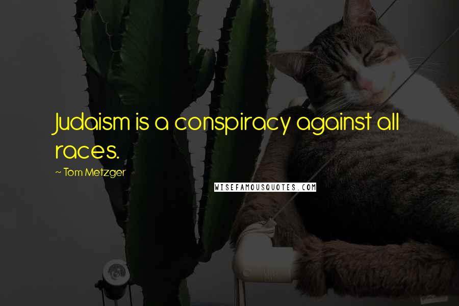 Tom Metzger Quotes: Judaism is a conspiracy against all races.