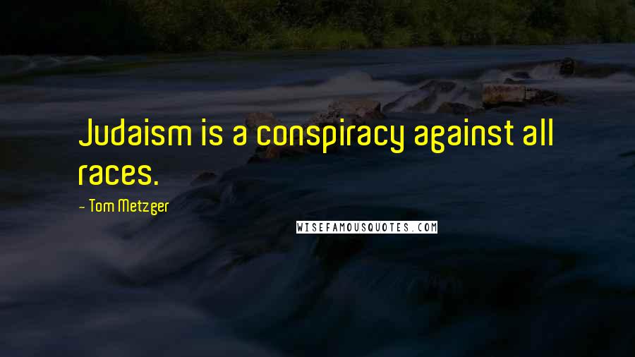 Tom Metzger Quotes: Judaism is a conspiracy against all races.
