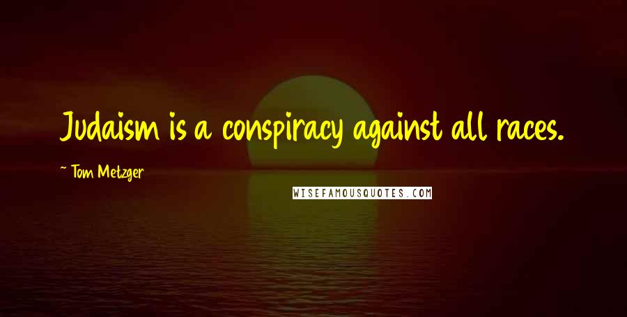 Tom Metzger Quotes: Judaism is a conspiracy against all races.