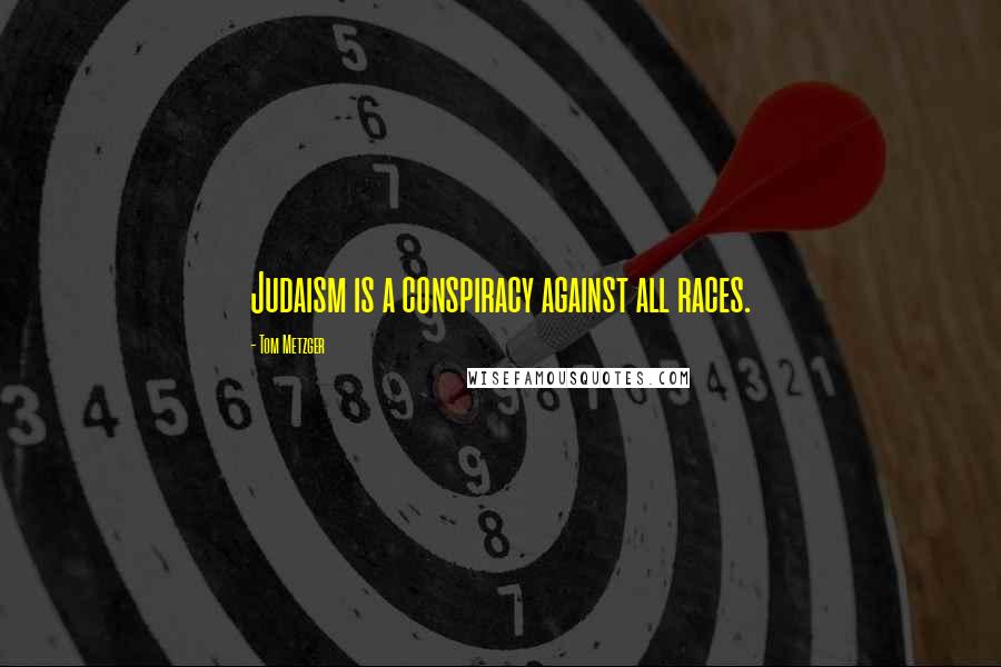 Tom Metzger Quotes: Judaism is a conspiracy against all races.