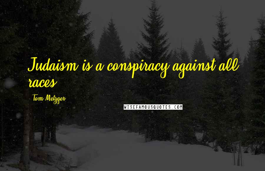 Tom Metzger Quotes: Judaism is a conspiracy against all races.