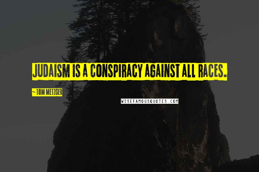 Tom Metzger Quotes: Judaism is a conspiracy against all races.