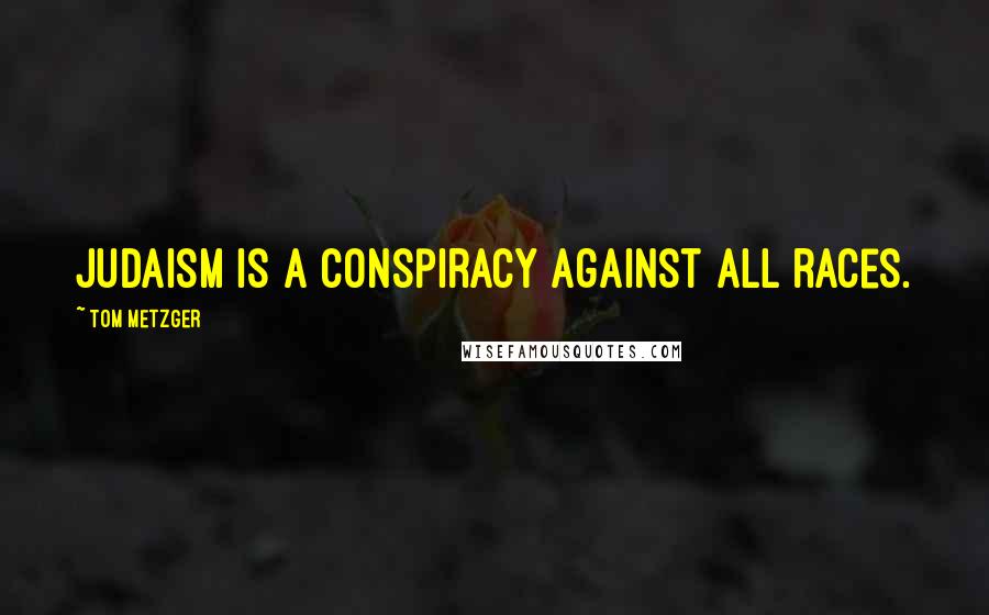 Tom Metzger Quotes: Judaism is a conspiracy against all races.