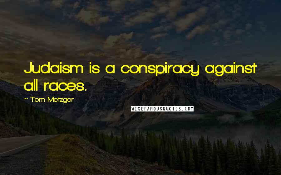 Tom Metzger Quotes: Judaism is a conspiracy against all races.